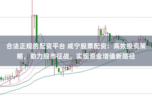合法正规的配资平台 咸宁股票配资：高效投资策略，助力股市征战，实现资金增值新路径