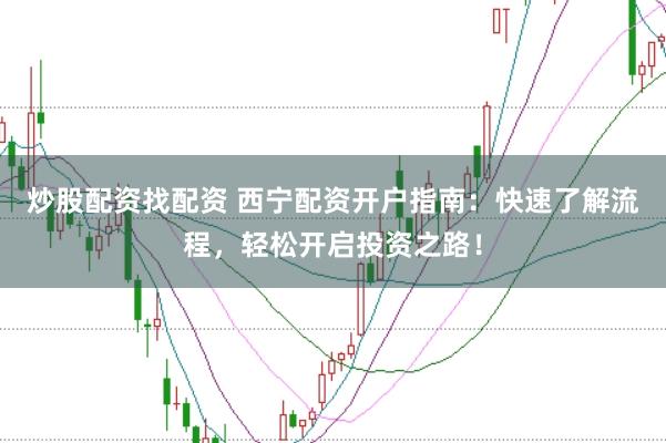 炒股配资找配资 西宁配资开户指南：快速了解流程，轻松开启投资之路！