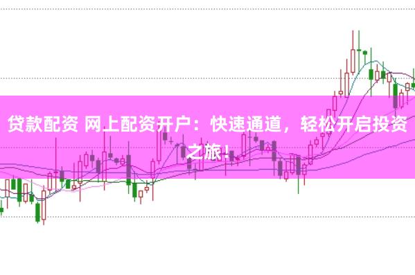 贷款配资 网上配资开户：快速通道，轻松开启投资之旅！