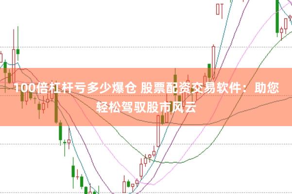 100倍杠杆亏多少爆仓 股票配资交易软件：助您轻松驾驭股市风云