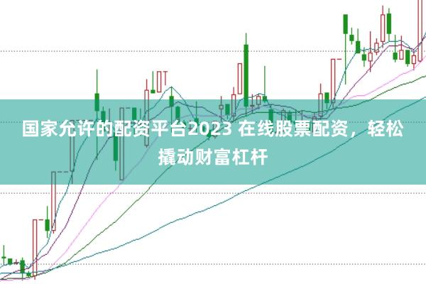 国家允许的配资平台2023 在线股票配资，轻松撬动财富杠杆