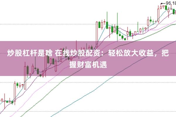 炒股杠杆是啥 在线炒股配资：轻松放大收益，把握财富机遇