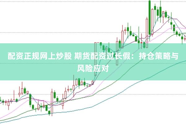 配资正规网上炒股 期货配资过长假：持仓策略与风险应对