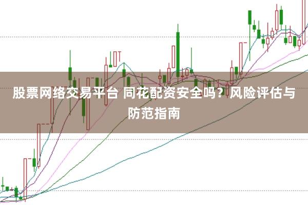 股票网络交易平台 同花配资安全吗？风险评估与防范指南
