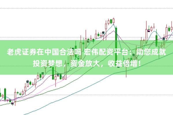老虎证券在中国合法吗 宏伟配资平台：助您成就投资梦想，资金放大，收益倍增！