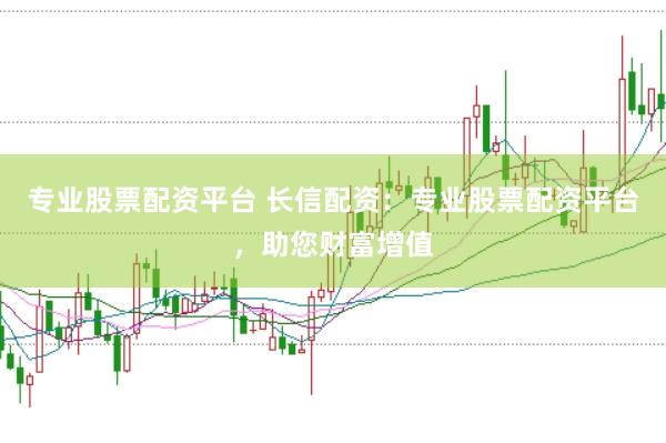 专业股票配资平台 长信配资：专业股票配资平台，助您财富增值