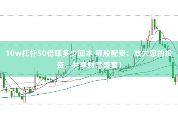 10w杠杆50倍赚多少回本 募股配资：放大您的投资，共享财富盛宴！