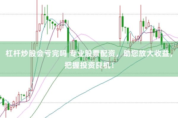 杠杆炒股会亏完吗 专业股票配资，助您放大收益，把握投资良机！