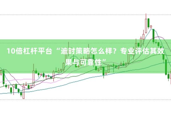 10倍杠杆平台 “迪时策略怎么样？专业评估其效果与可靠性”