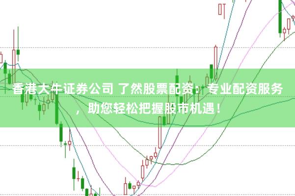 香港大牛证券公司 了然股票配资：专业配资服务，助您轻松把握股市机遇！
