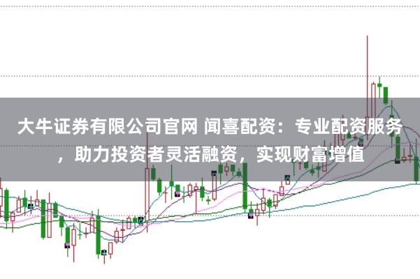 大牛证券有限公司官网 闻喜配资：专业配资服务，助力投资者灵活融资，实现财富增值