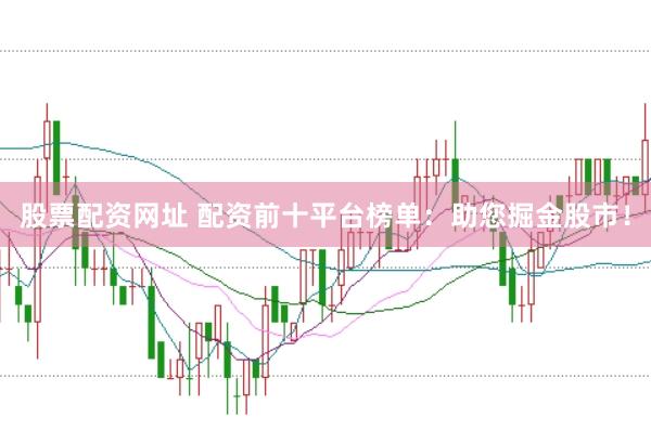 股票配资网址 配资前十平台榜单：助您掘金股市！