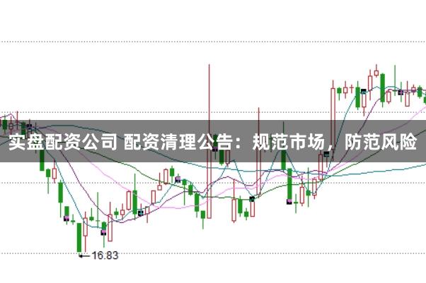实盘配资公司 配资清理公告：规范市场，防范风险