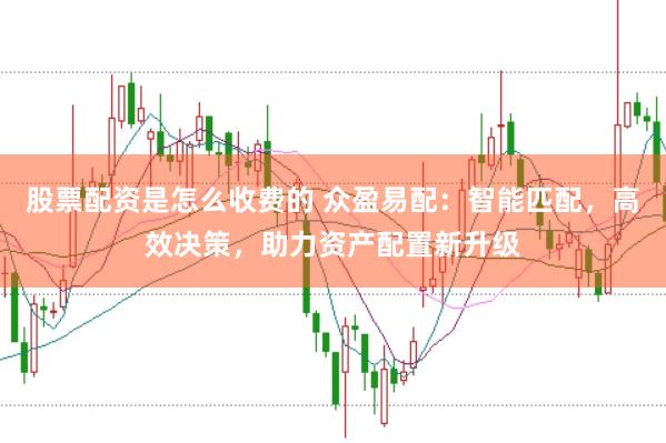 股票配资是怎么收费的 众盈易配：智能匹配，高效决策，助力资产配置新升级