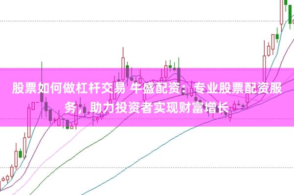 股票如何做杠杆交易 牛盛配资：专业股票配资服务，助力投资者实现财富增长