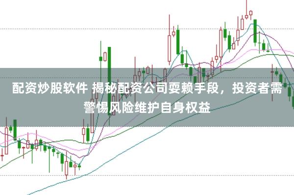配资炒股软件 揭秘配资公司耍赖手段，投资者需警惕风险维护自身权益