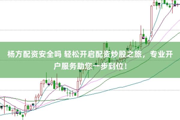 杨方配资安全吗 轻松开启配资炒股之旅，专业开户服务助您一步到位！