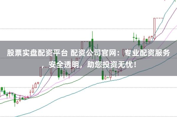 股票实盘配资平台 配资公司官网：专业配资服务，安全透明，助您投资无忧！