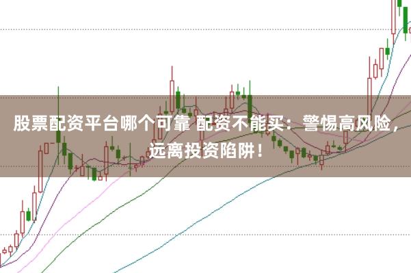 股票配资平台哪个可靠 配资不能买：警惕高风险，远离投资陷阱！