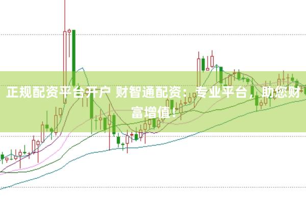正规配资平台开户 财智通配资：专业平台，助您财富增值！