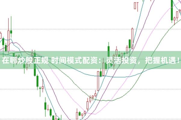 在哪炒股正规 时间模式配资：灵活投资，把握机遇！