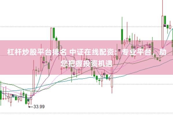杠杆炒股平台排名 中证在线配资：专业平台，助您把握投资机遇
