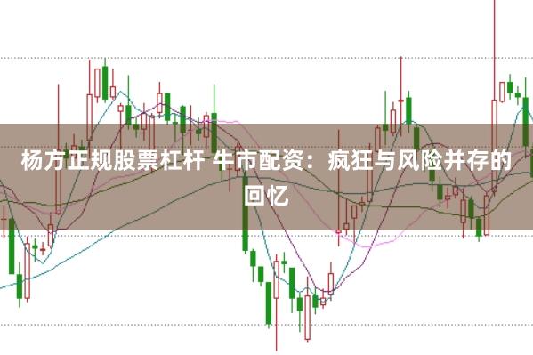 杨方正规股票杠杆 牛市配资：疯狂与风险并存的回忆