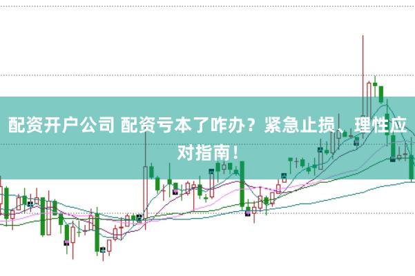 配资开户公司 配资亏本了咋办？紧急止损、理性应对指南！