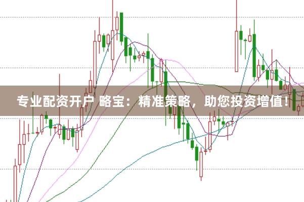 专业配资开户 略宝：精准策略，助您投资增值！
