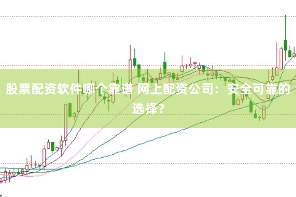 股票配资软件哪个靠谱 网上配资公司：安全可靠的选择？
