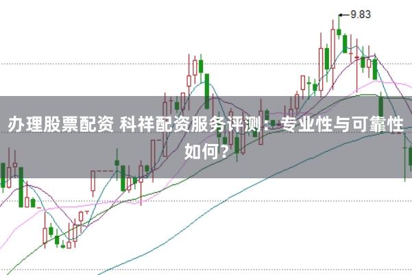 办理股票配资 科祥配资服务评测：专业性与可靠性如何？