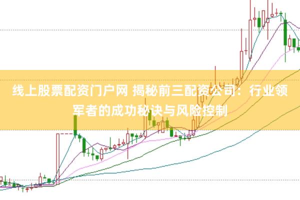 线上股票配资门户网 揭秘前三配资公司：行业领军者的成功秘诀与风险控制