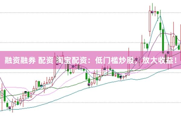 融资融券 配资 淘宝配资：低门槛炒股，放大收益！