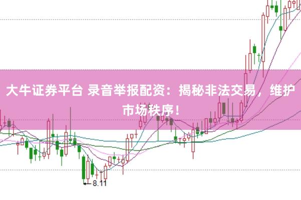 大牛证券平台 录音举报配资：揭秘非法交易，维护市场秩序！