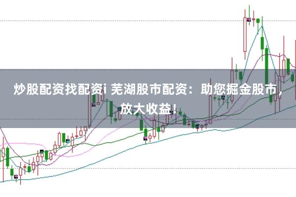 炒股配资找配资i 芜湖股市配资：助您掘金股市，放大收益！