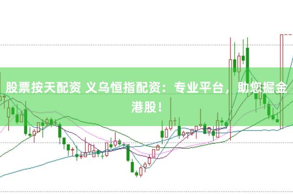 股票按天配资 义乌恒指配资：专业平台，助您掘金港股！