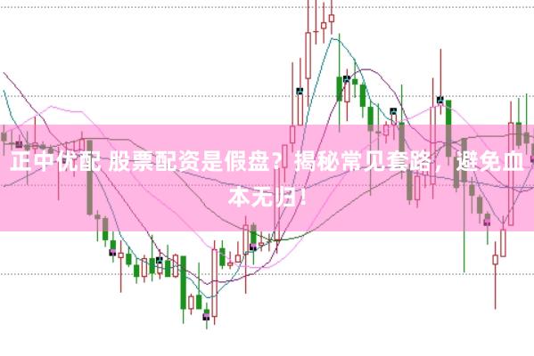 正中优配 股票配资是假盘？揭秘常见套路，避免血本无归！