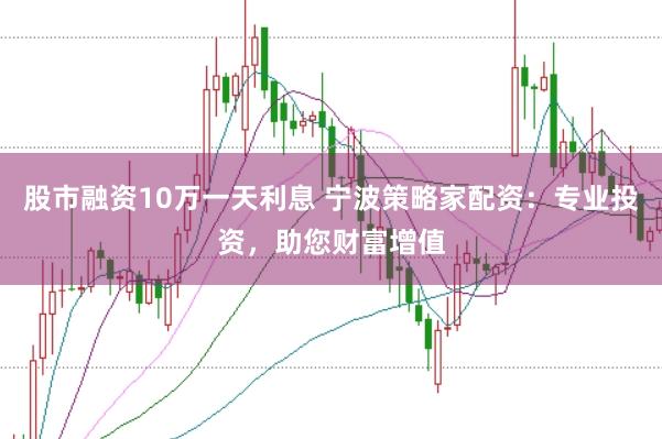 股市融资10万一天利息 宁波策略家配资：专业投资，助您财富增值