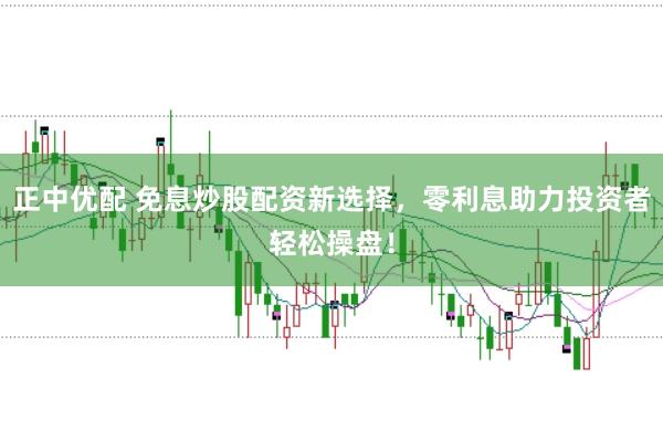 正中优配 免息炒股配资新选择，零利息助力投资者轻松操盘！