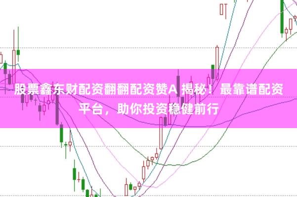 股票鑫东财配资翻翻配资赞A 揭秘！最靠谱配资平台，助你投资稳健前行