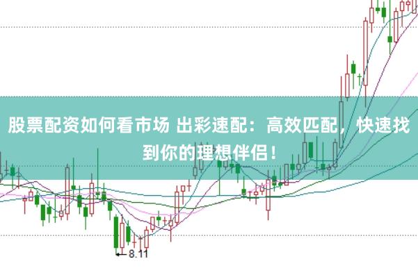 股票配资如何看市场 出彩速配：高效匹配，快速找到你的理想伴侣！