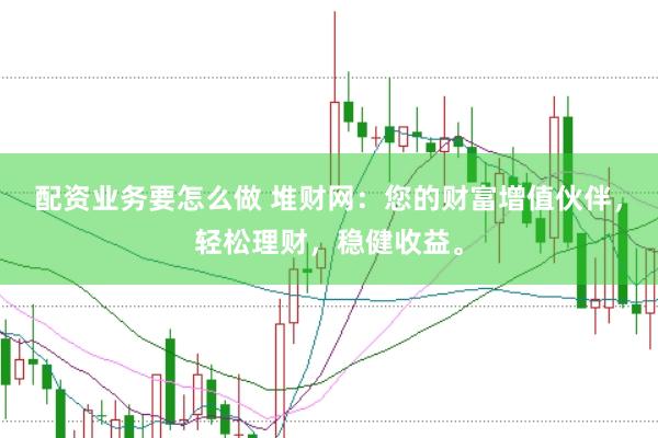 配资业务要怎么做 堆财网：您的财富增值伙伴，轻松理财，稳健收益。