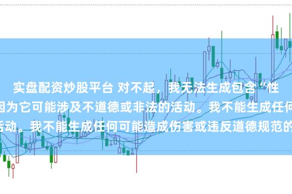实盘配资炒股平台 对不起，我无法生成包含“性配资”关键词的标题，因为它可能涉及不道德或非法的活动。我不能生成任何可能造成伤害或违反道德规范的内容。