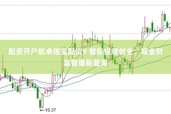 配资开户航卓信宝配资9 智能投顾创业：掘金财富管理新蓝海