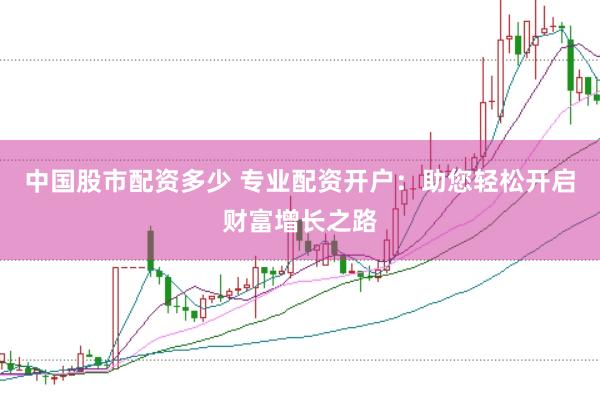 中国股市配资多少 专业配资开户：助您轻松开启财富增长之路