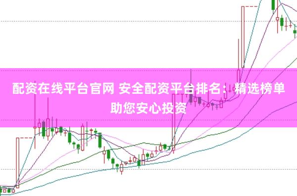 配资在线平台官网 安全配资平台排名：精选榜单助您安心投资