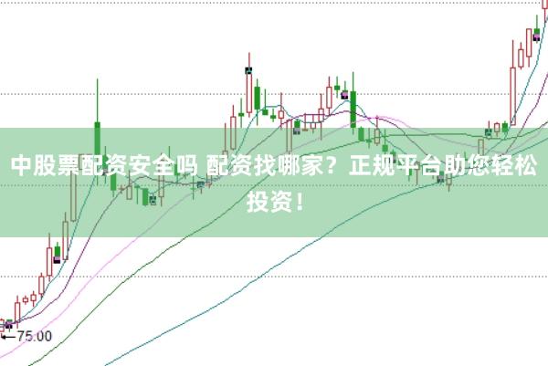 中股票配资安全吗 配资找哪家？正规平台助您轻松投资！