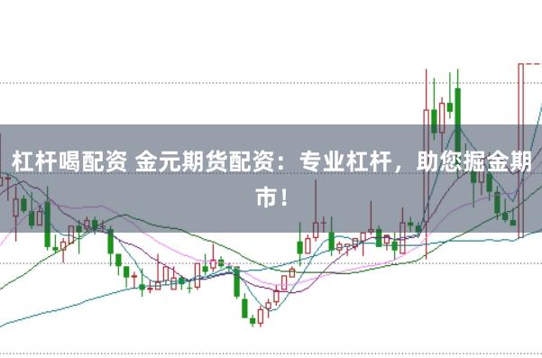 杠杆喝配资 金元期货配资：专业杠杆，助您掘金期市！