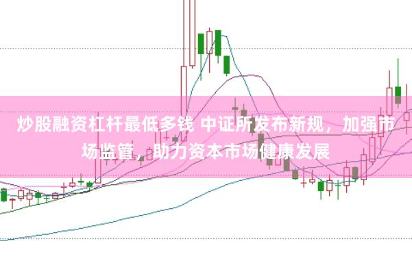 炒股融资杠杆最低多钱 中证所发布新规，加强市场监管，助力资本市场健康发展