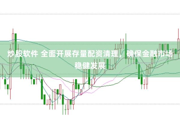 炒股软件 全面开展存量配资清理，确保金融市场稳健发展
